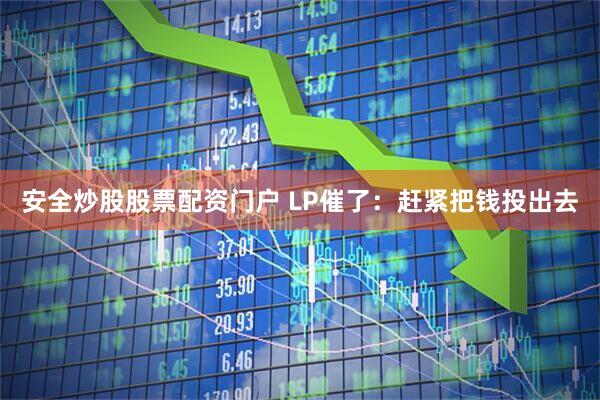 安全炒股股票配资门户 LP催了：赶紧把钱投出去