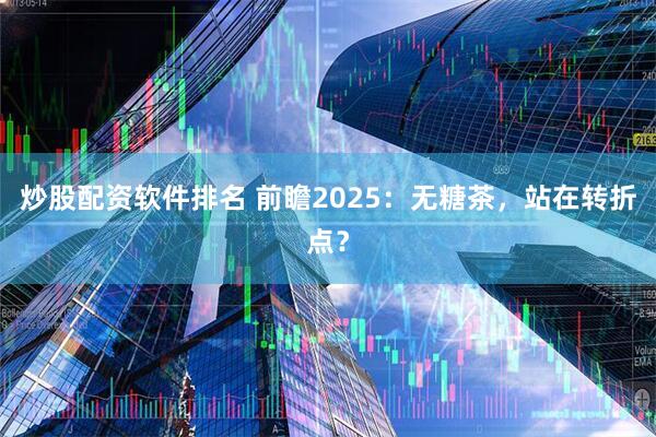 炒股配资软件排名 前瞻2025：无糖茶，站在转折点？