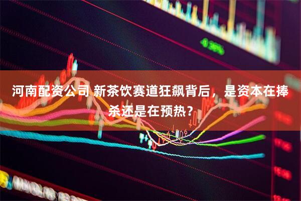 河南配资公司 新茶饮赛道狂飙背后，是资本在捧杀还是在预热？