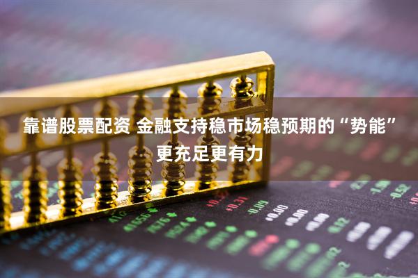 靠谱股票配资 金融支持稳市场稳预期的“势能”更充足更有力