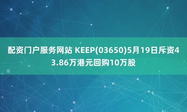 配资门户服务网站 KEEP(03650)5月19日斥资43.86万港元回购10万股