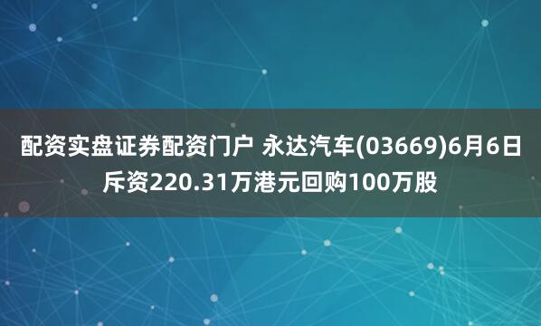 配资实盘证券配资门户 永达汽车(03669)6月6日斥资220.31万港元回购100万股