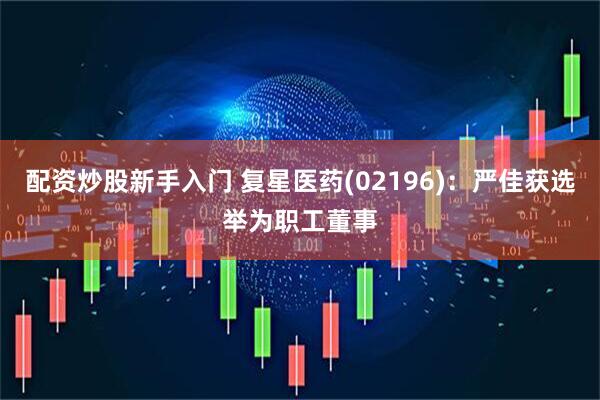 配资炒股新手入门 复星医药(02196)：严佳获选举为职工董事