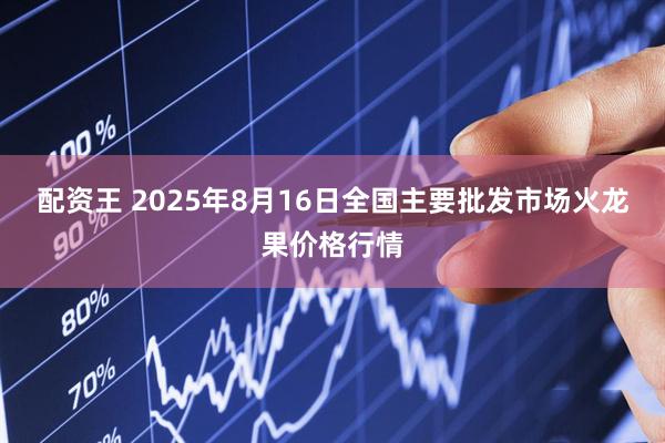 配资王 2025年8月16日全国主要批发市场火龙果价格行情