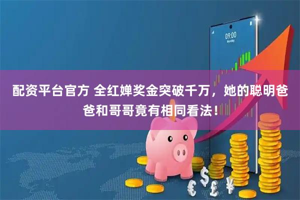 配资平台官方 全红婵奖金突破千万，她的聪明爸爸和哥哥竟有相同看法！