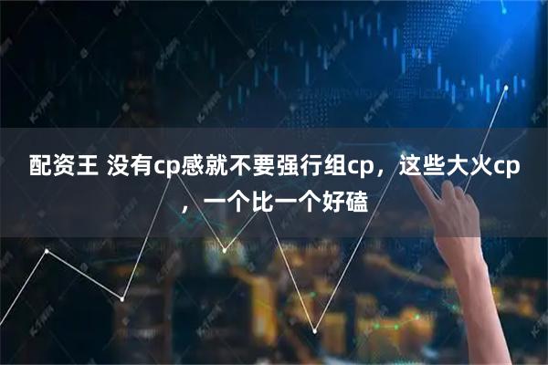 配资王 没有cp感就不要强行组cp，这些大火cp，一个比一个好磕