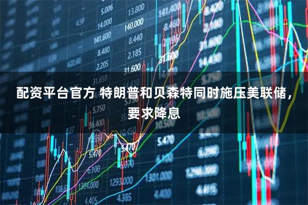 配资平台官方 特朗普和贝森特同时施压美联储，要求降息