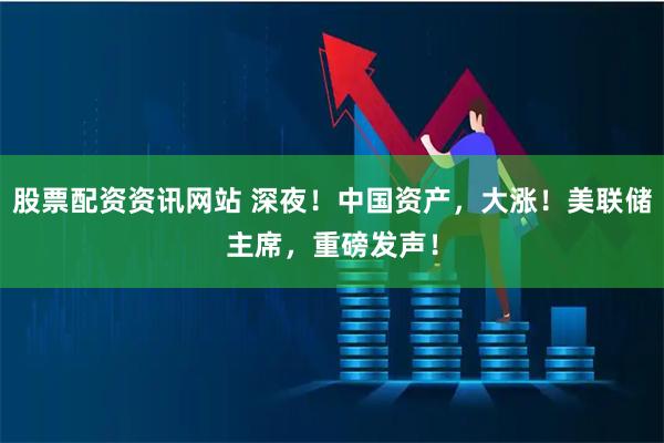 股票配资资讯网站 深夜！中国资产，大涨！美联储主席，重磅发声！