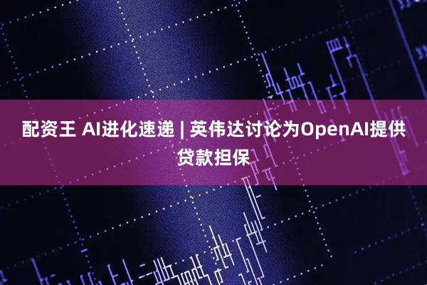 配资王 AI进化速递 | 英伟达讨论为OpenAI提供贷款担保