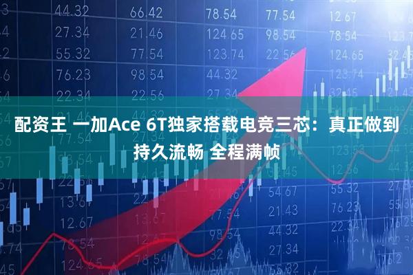 配资王 一加Ace 6T独家搭载电竞三芯：真正做到持久流畅 全程满帧