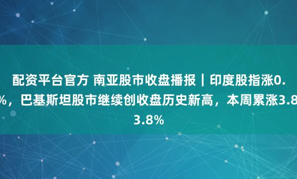 配资平台官方 南亚股市收盘播报｜印度股指涨0.7%，巴基斯坦股市继续创收盘历史新高，本周累涨3.8%