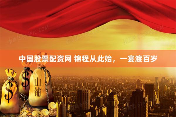 中国股票配资网 锦程从此始，一宴渡百岁