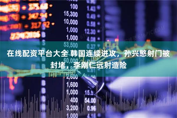 在线配资平台大全 韩国连续进攻，孙兴慜射门被封堵，李刚仁远射造险